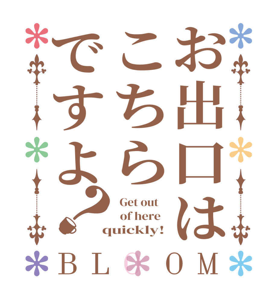 お出口はこちらですよ？BLOOM   Get out      of here    quickly!
