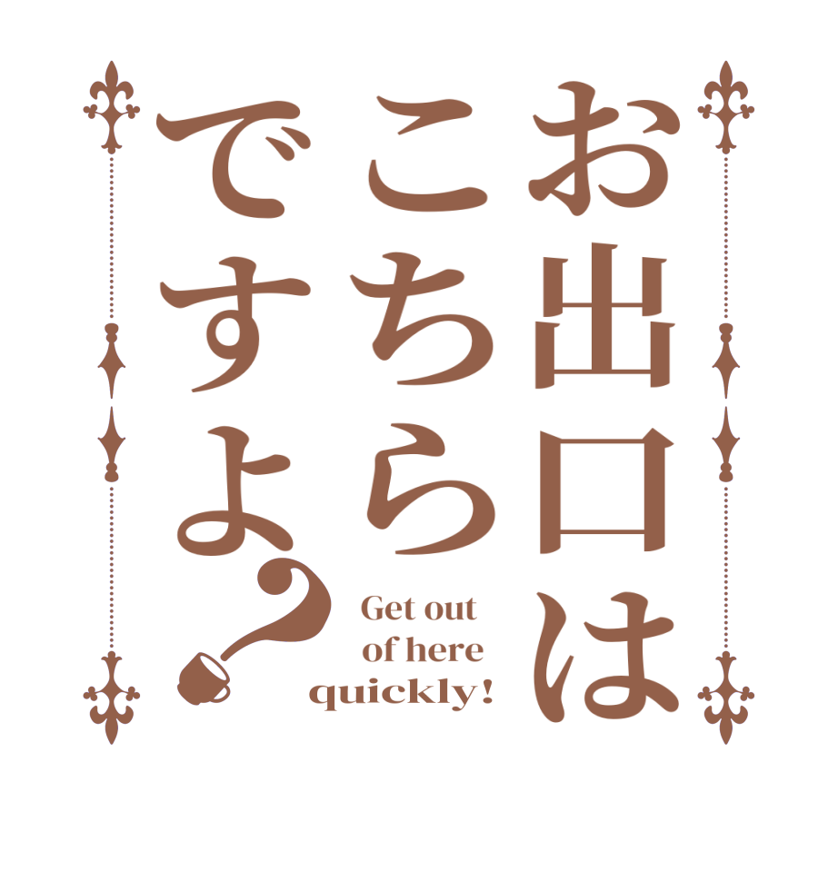 お出口はこちらですよ？  Get out      of here    quickly!
