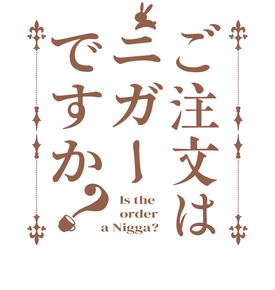 ご注文はニガーですか？  Is the      order    a Nigga?  
