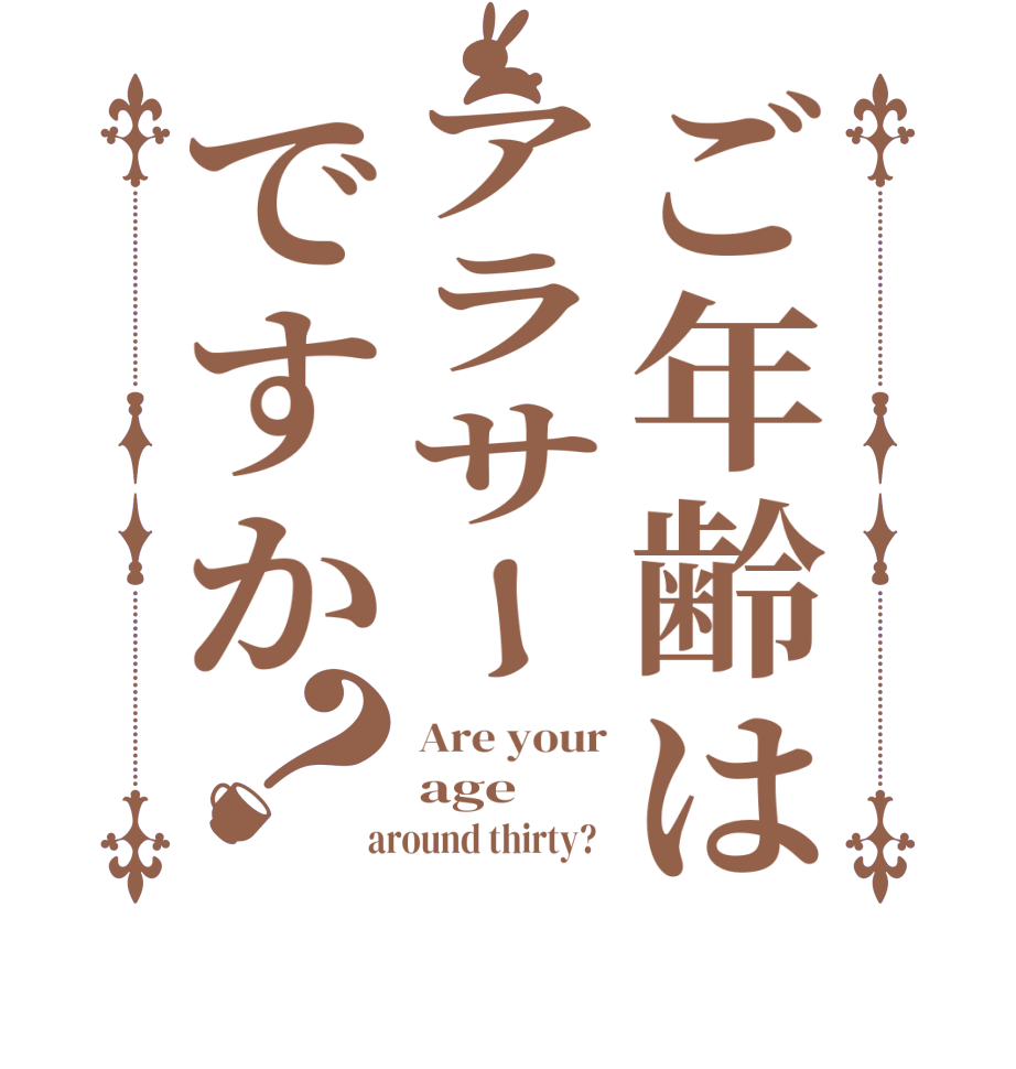 ご年齢はアラサーですか？Are your age  around thirty?  
