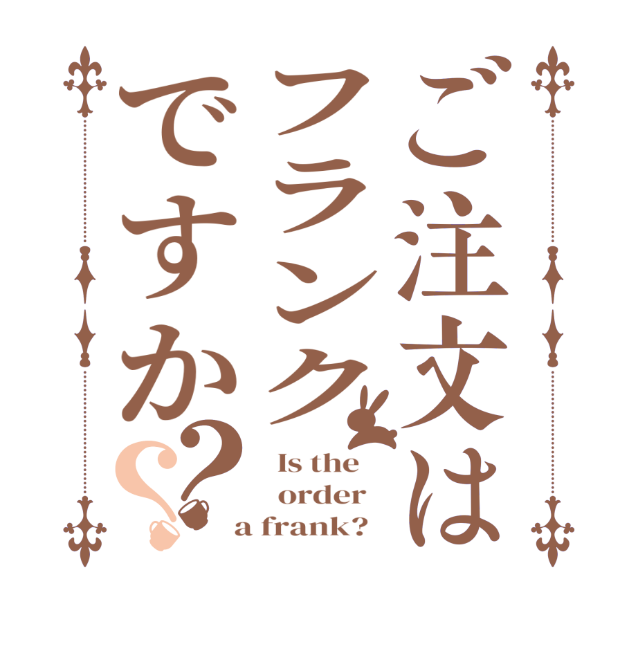ご注文はフランクですか？？  Is the      order    a frank?  
