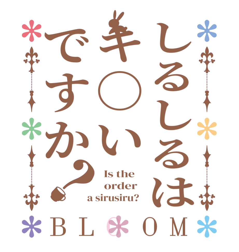 しるしるはキ○いですか？BLOOM   Is the      order    a sirusiru?  