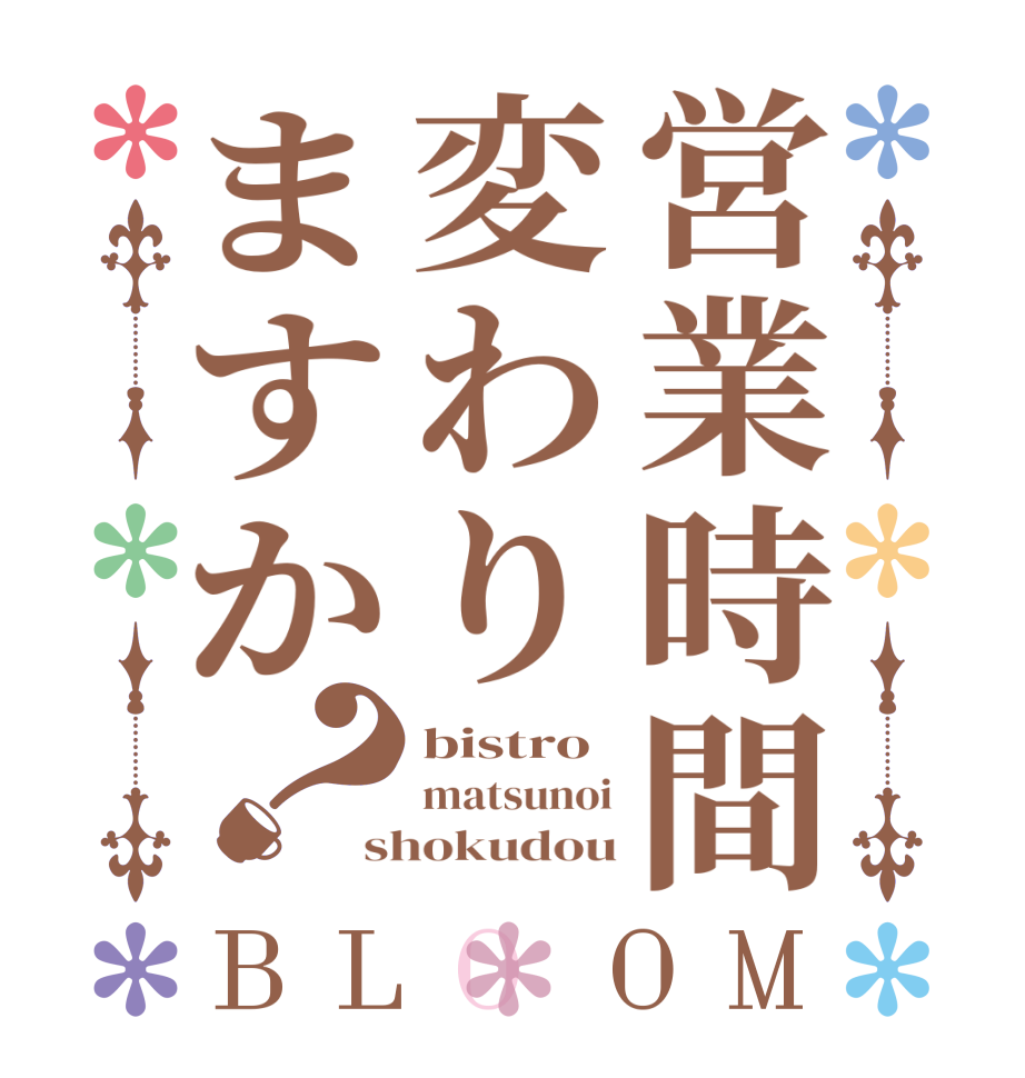 営業時間変わりますか？BLOOM bistro matsunoi shokudou