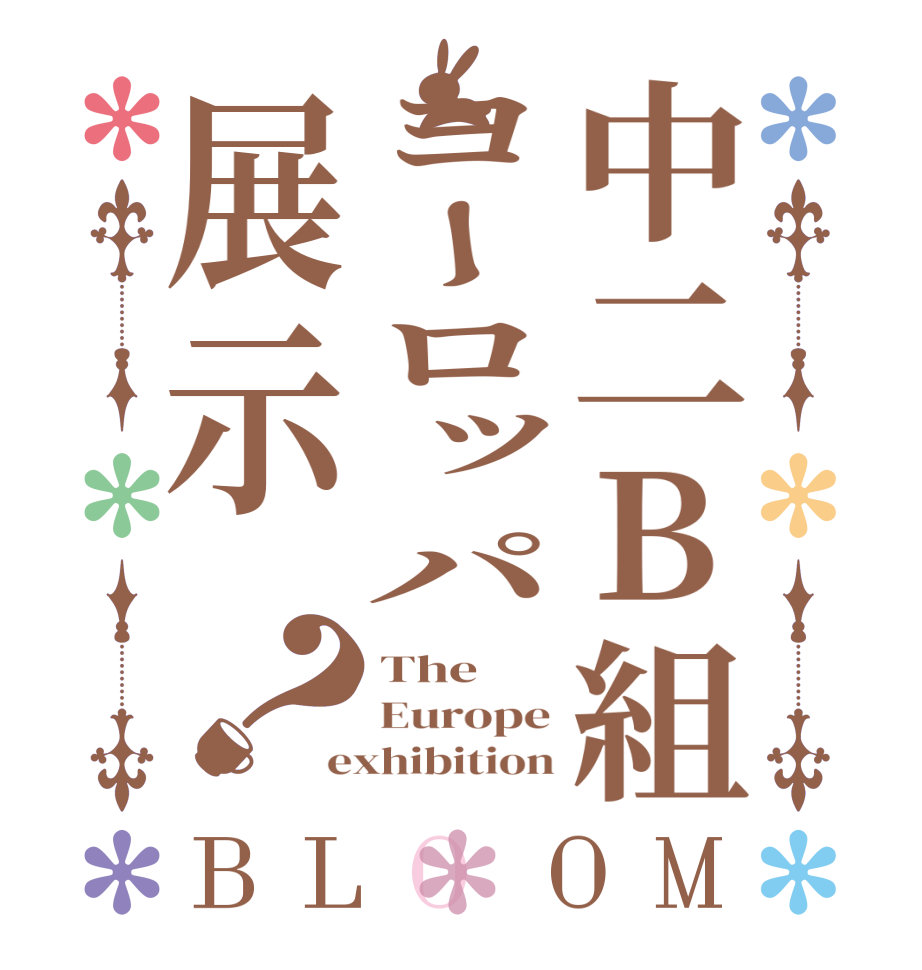 中二B組ヨーロッパ展示？BLOOM The Europe exhibition