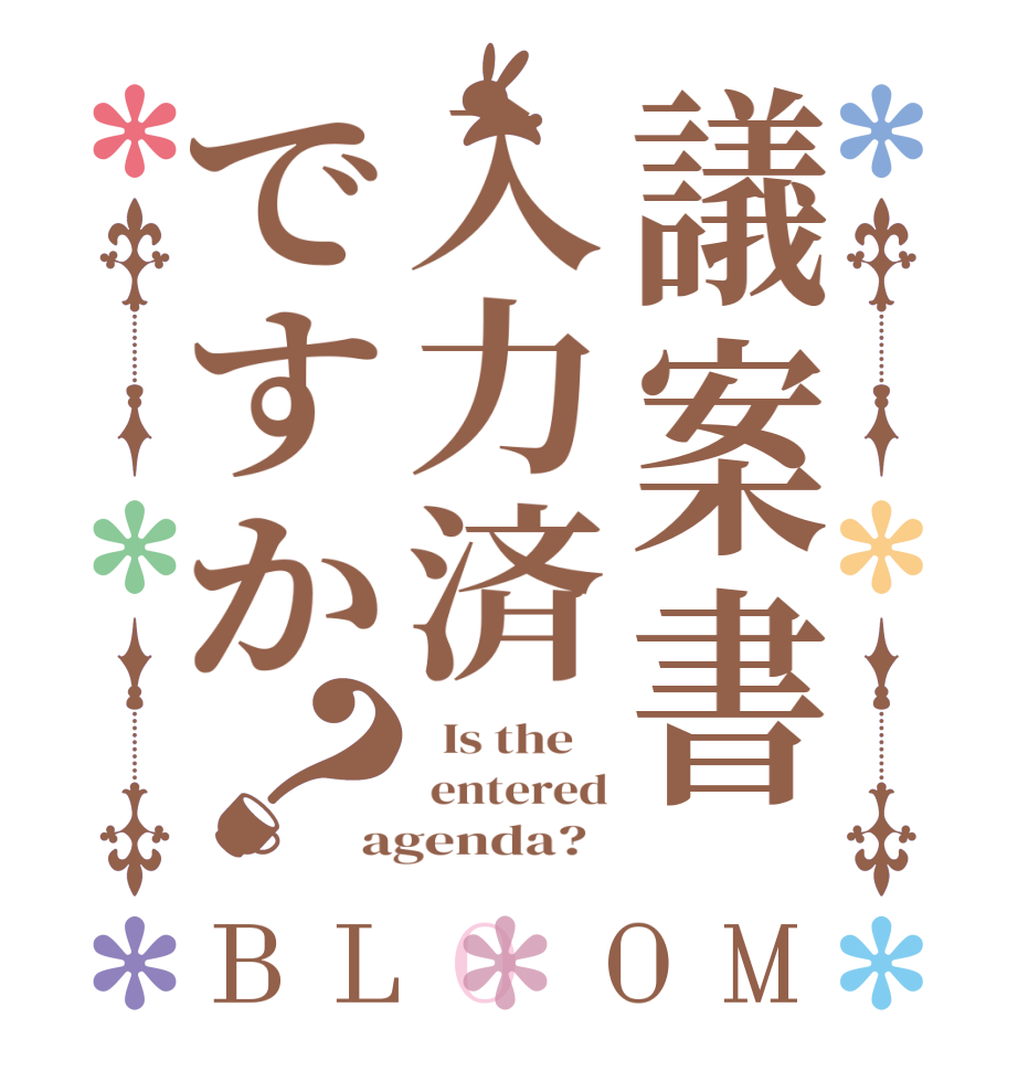 議案書入力済ですか？BLOOM   Is the     entered agenda?  