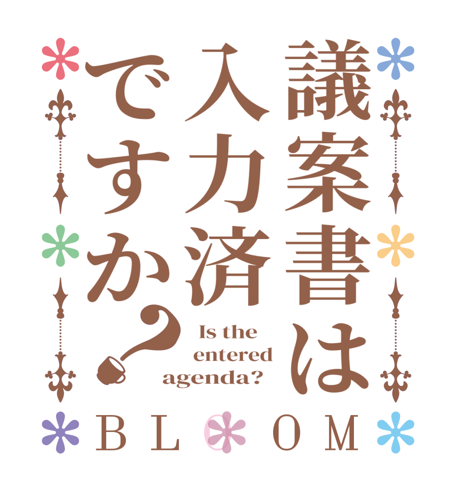 議案書は入力済ですか？BLOOM   Is the     entered agenda?  