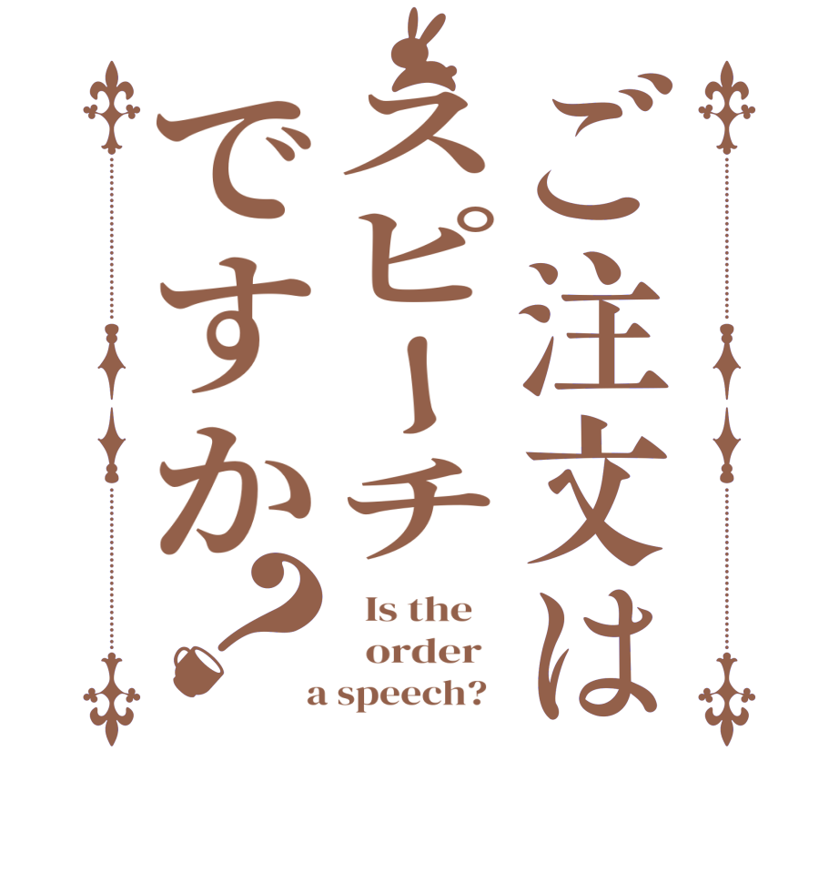 ご注文はスピーチですか？  Is the      order    a speech?  