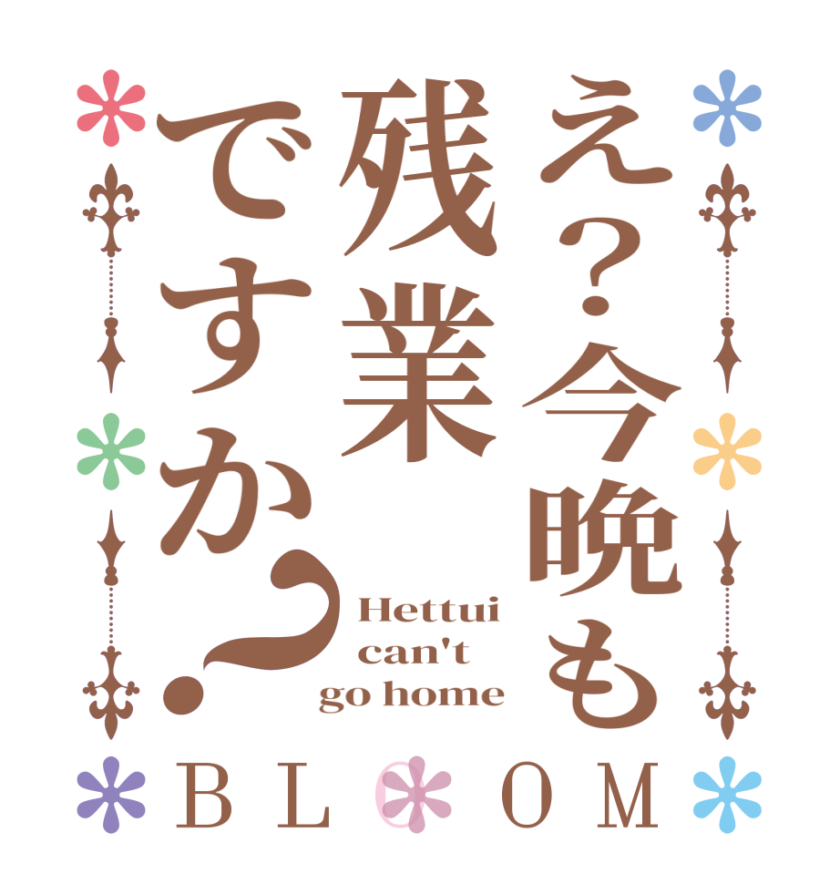 え？今晩も残業ですか？BLOOM  Hettui  can't    go home