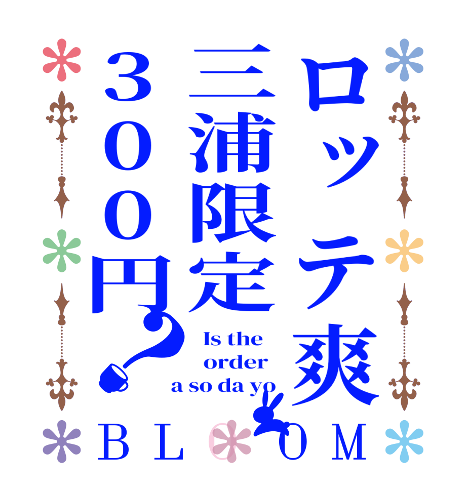 ロッテ爽三浦限定300円？BLOOM   Is the      order    a so da yo 