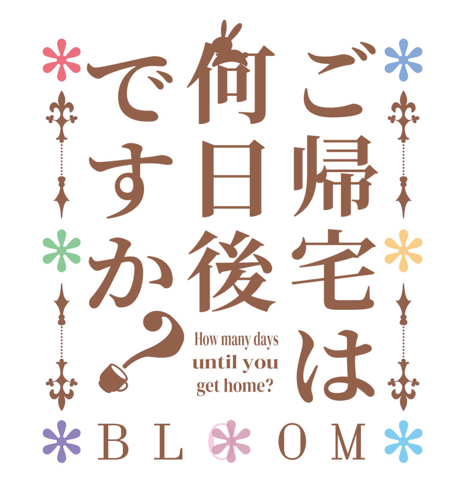 ご帰宅は何日後ですか？BLOOM  How many days until you          get home?  