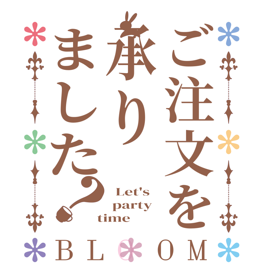 ご注文を承りました？BLOOM   Let's  party  time