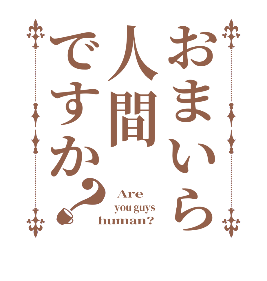 おまいら人間ですか？  Are      you guys    human?  