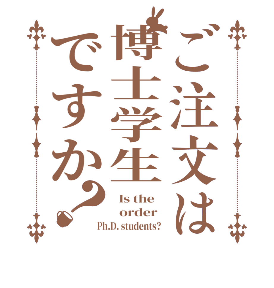 ご注文は博士学生ですか？  Is the      order   Ph.D. students?  