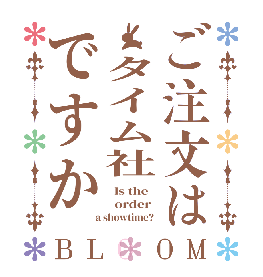 ご注文は　タイム社ですかBLOOM   Is the      order    a showtime?  