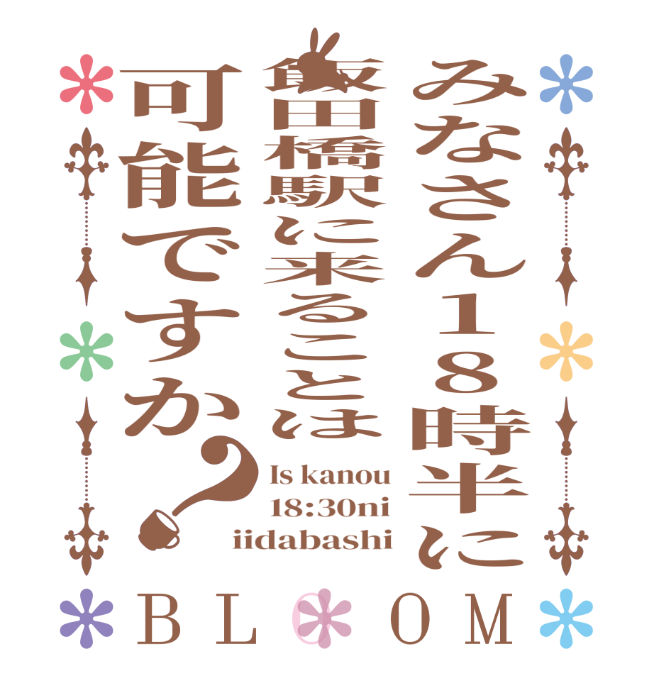 みなさん18時半に飯田橋駅に来ることは可能ですか？BLOOM Is kanou 18:30ni iidabashi