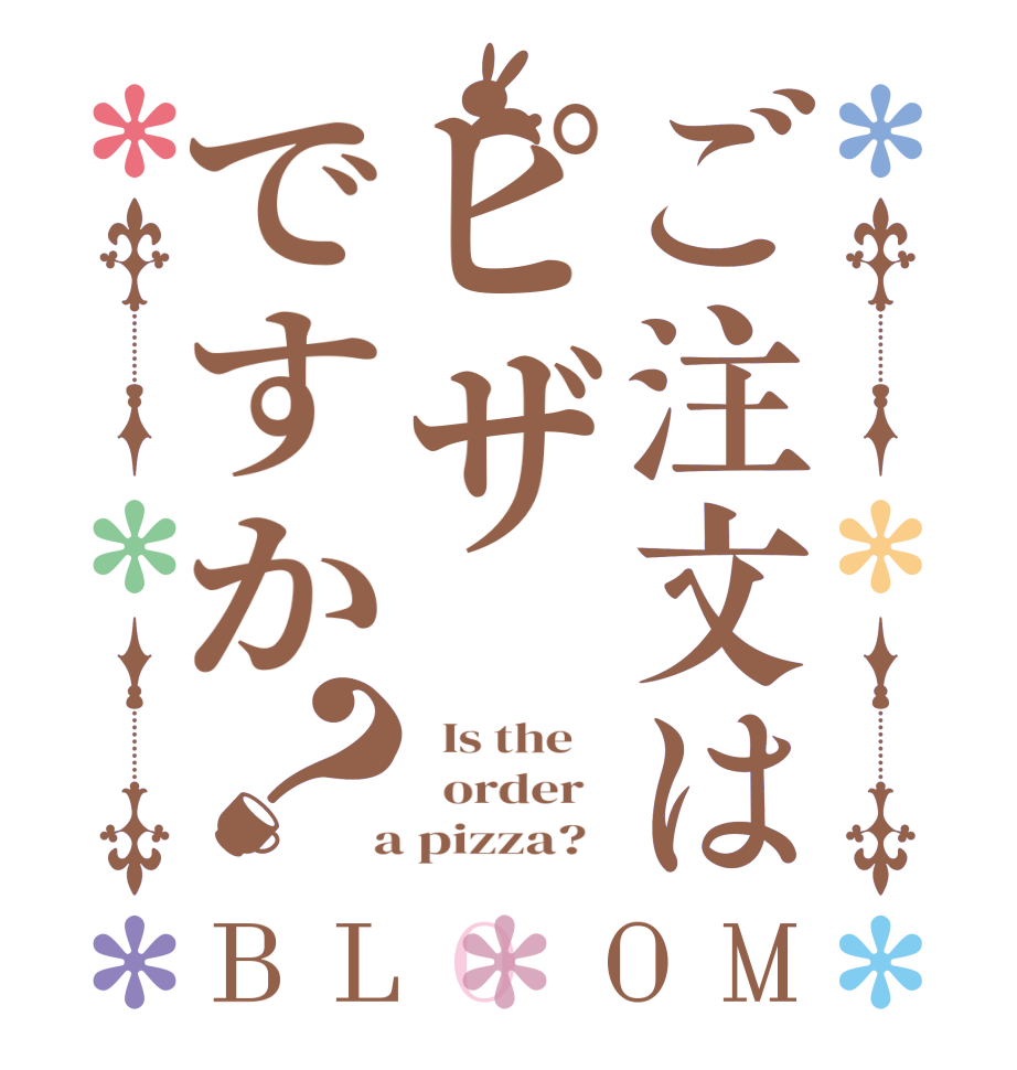 ご注文はピザですか？BLOOM   Is the      order    a pizza?  