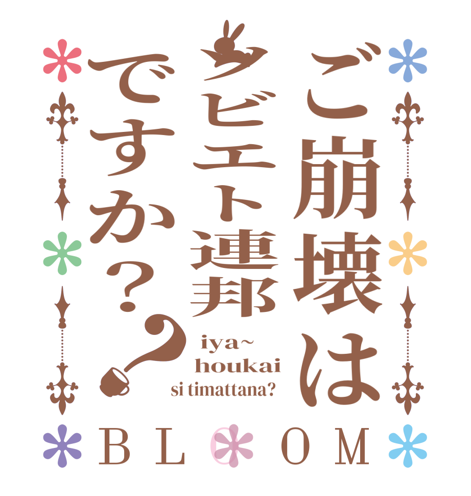 ご崩壊はソビエト連邦ですか？？BLOOM  iya~ houkai  si timattana?  