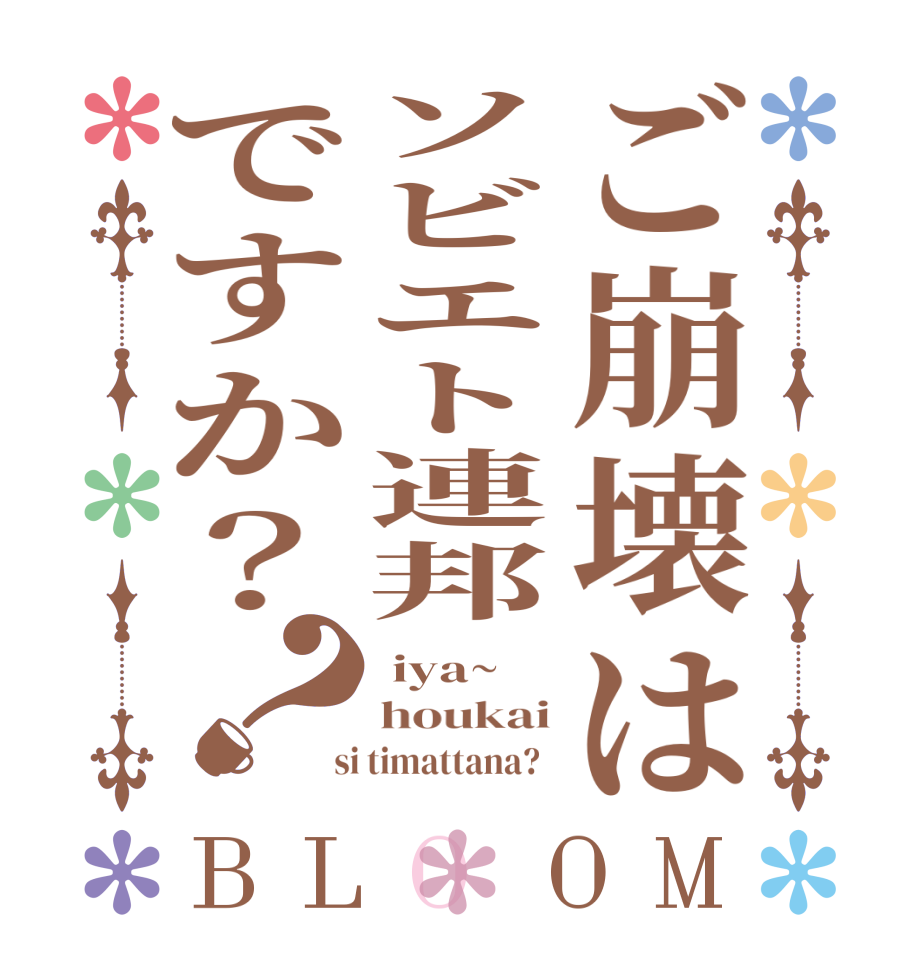 ご崩壊はソビエト連邦ですか？？BLOOM  iya~ houkai  si timattana?  