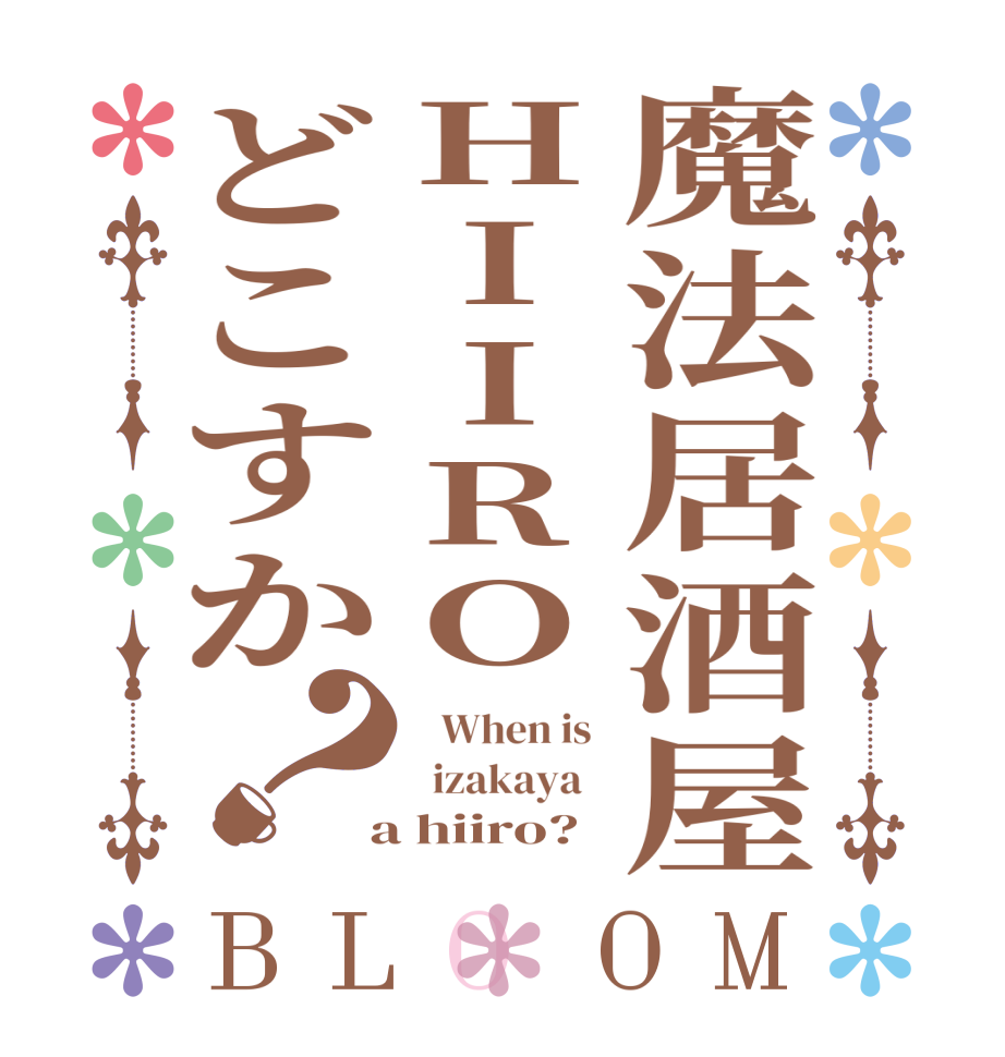魔法居酒屋HIIROどこすか？BLOOM    When is    izakaya    a hiiro?  