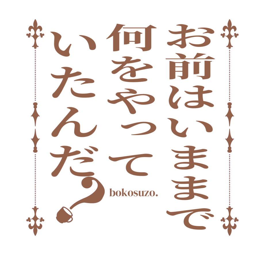 お前はいままで何をやっていたんだ？bokosuzo.   