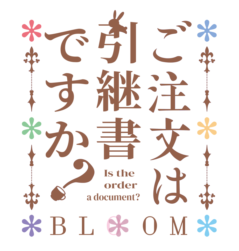 ご注文は引継書ですか？BLOOM   Is the      order    a document?  