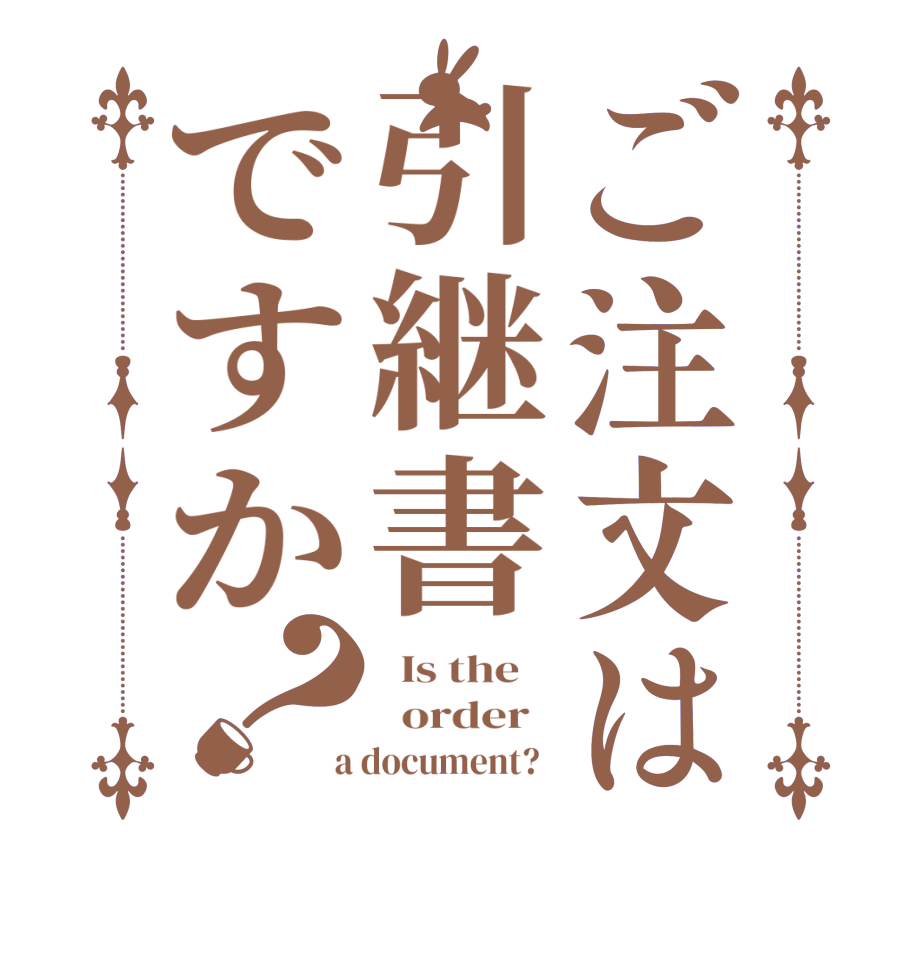 ご注文は引継書ですか？  Is the      order    a document?  