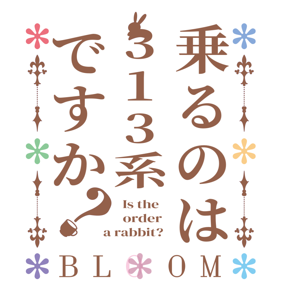 乗るのは313系ですか？BLOOM   Is the      order    a rabbit?  