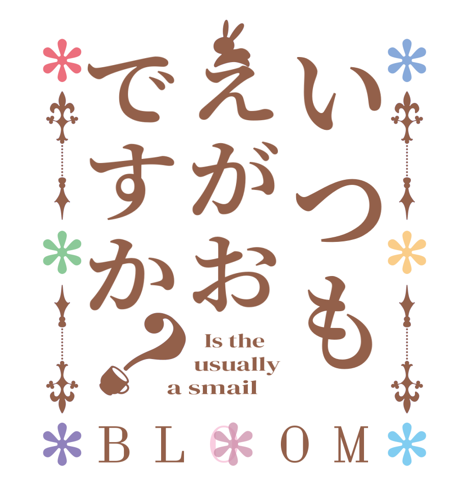 いつもえがおですか？BLOOM   Is the    usually a smail