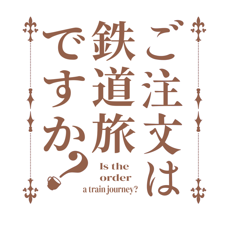 ご注文は鉄道旅ですか？  Is the      order    a train journey?