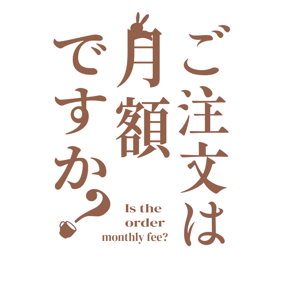 ご注文は月額ですか？  Is the      order   monthly fee?  