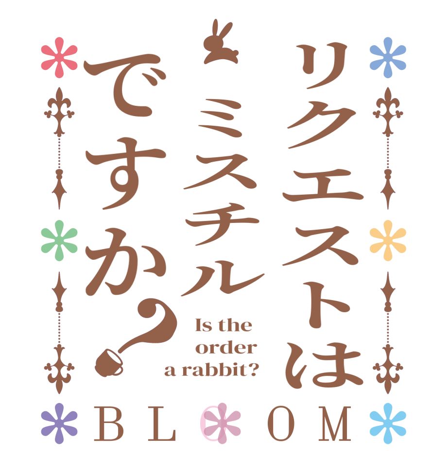 リクエストは　ミスチルですか？BLOOM   Is the      order    a rabbit?  