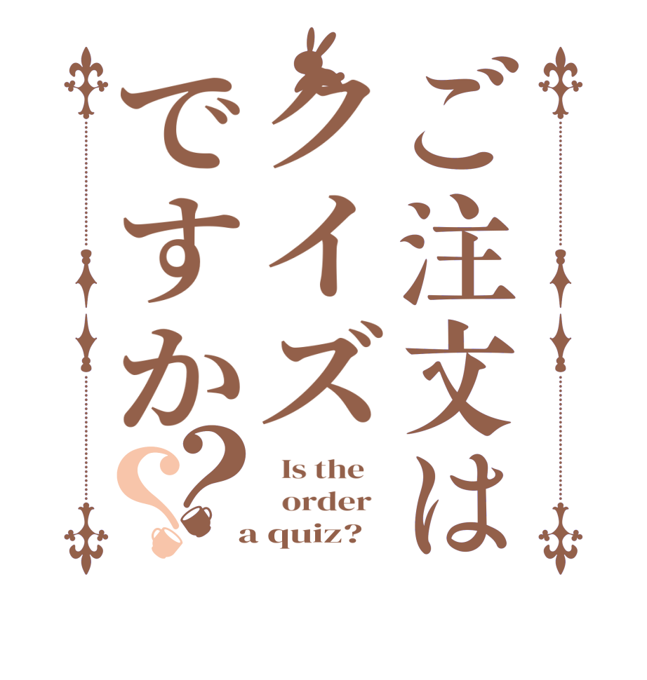 ご注文はクイズですか？？  Is the      order    a quiz?  