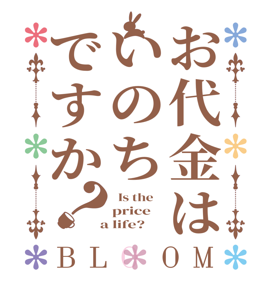 お代金はいのちですか？BLOOM   Is the    price  a life?