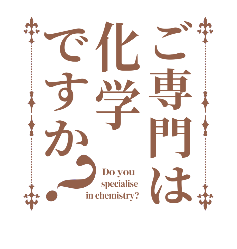 ご専門は化学ですか？  Do you      specialise    in chemistry?  