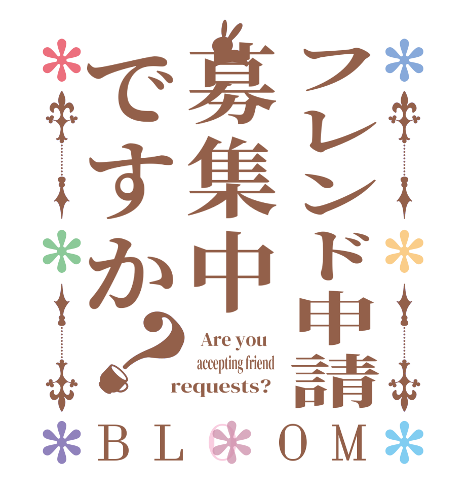 フレンド申請募集中ですか？BLOOM   Are you      accepting friend    requests?  