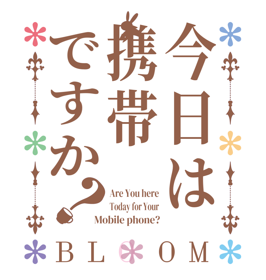 今日は携帯ですか？BLOOM Are You here Today for Your Mobile phone?