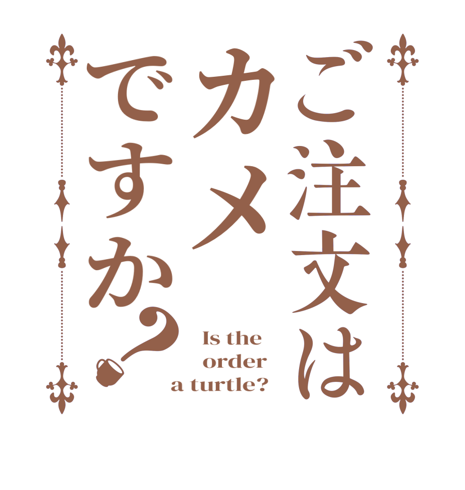 ご注文はカメですか？  Is the      order    a turtle?  