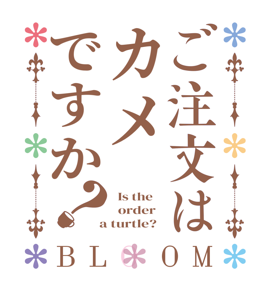 ご注文はカメですか？BLOOM   Is the      order    a turtle?  