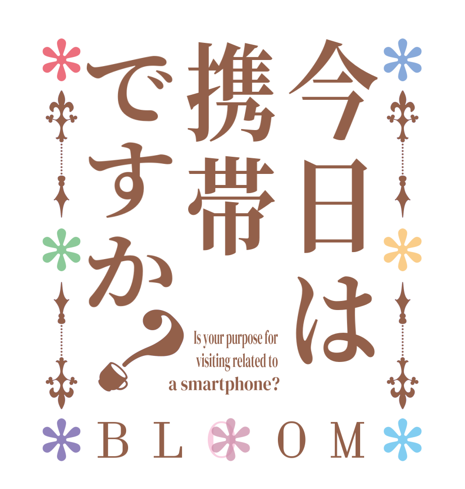 今日は携帯ですか？BLOOM  Is your purpose for   visiting related to  a smartphone?
