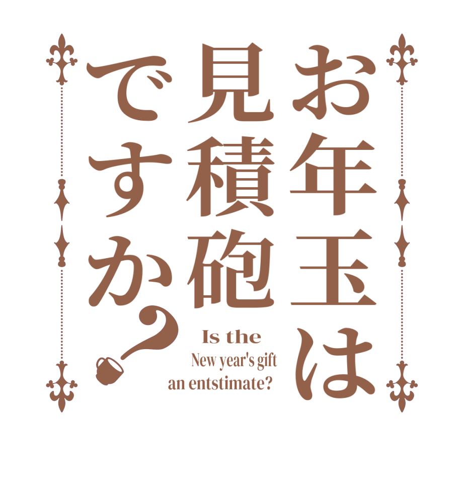 お年玉は見積砲ですか？  Is the    New year's gift  an entstimate?  
