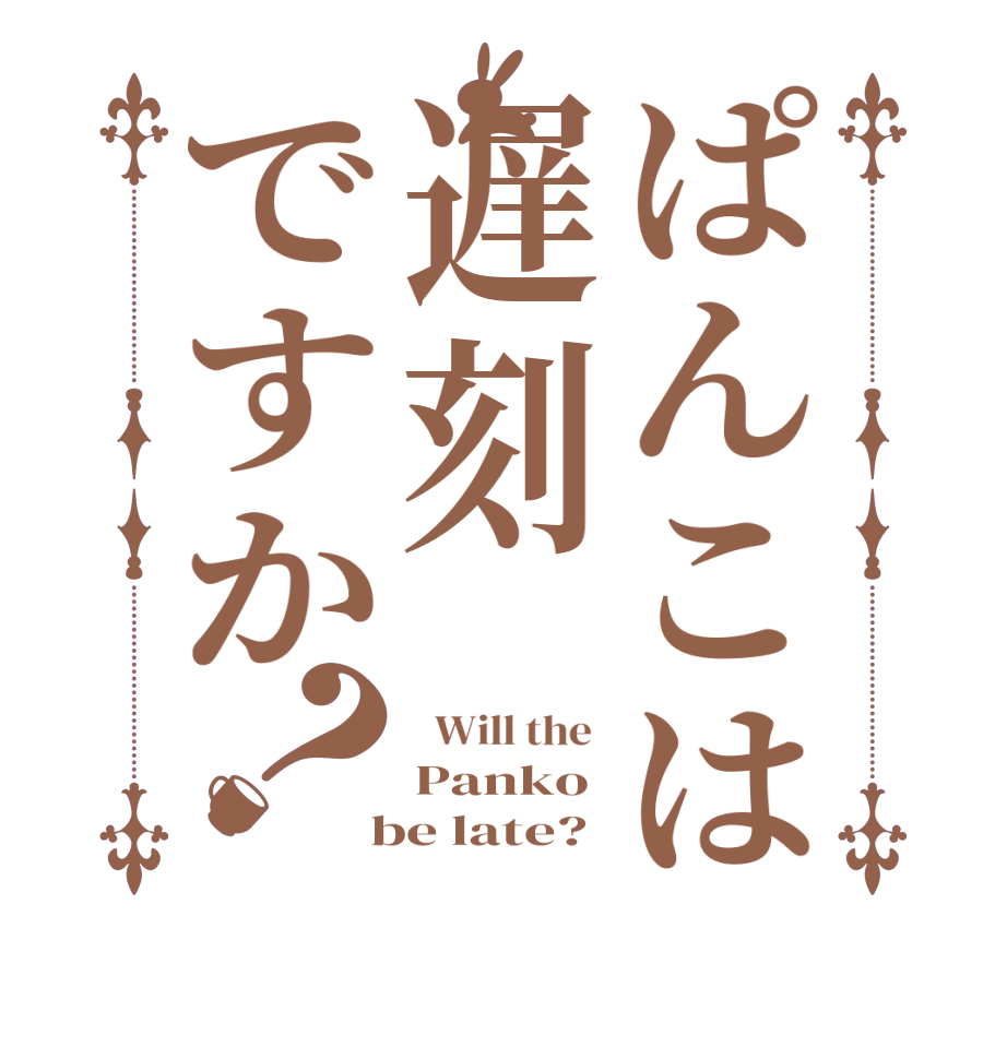 ぱんこは遅刻ですか？  Will the  Panko  be late?