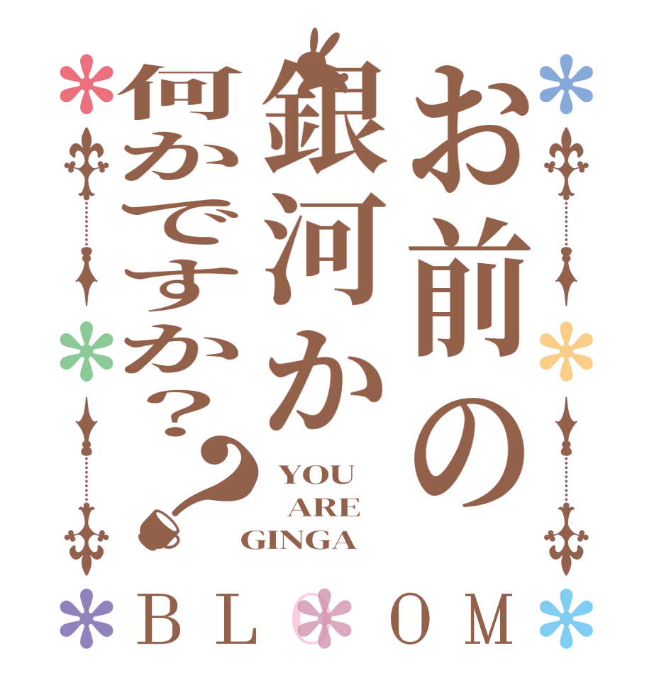 お前の銀河か何かですか？？BLOOM  YOU   ARE  GINGA 