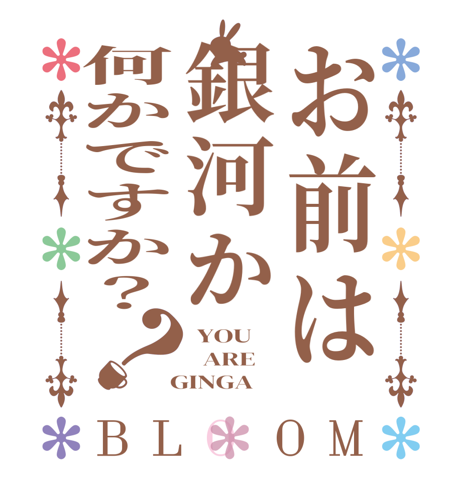 お前は銀河か何かですか？？BLOOM  YOU   ARE  GINGA 