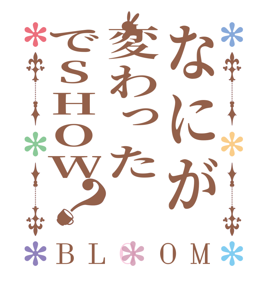 なにが変わったでSHOW？BLOOM     