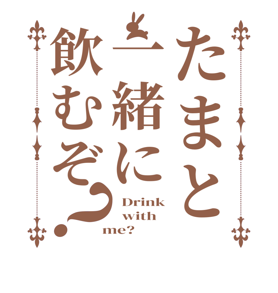 たまと一緒に飲むぞ？  Drink   with  me?