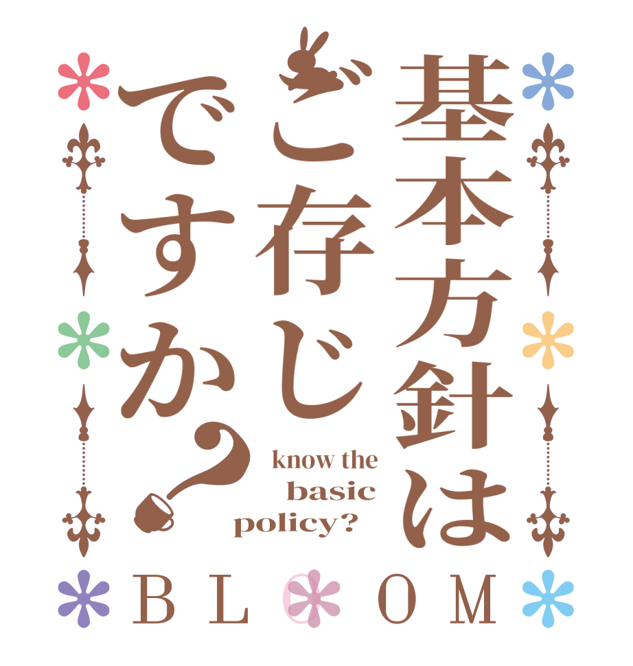 基本方針はご存じですか？BLOOM   know the    basic  policy?
