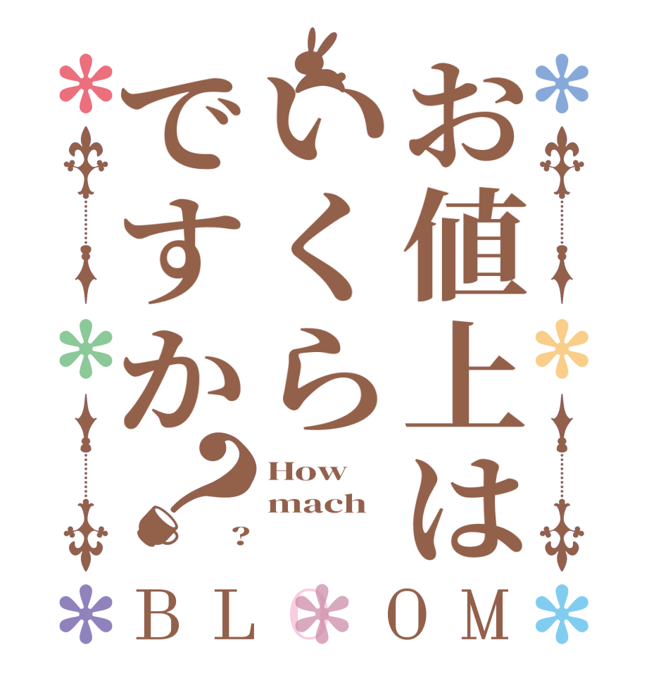 お値上はいくらですか？BLOOM How mach ?
