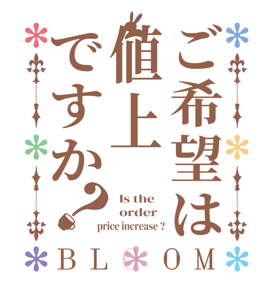 ご希望は値上ですか？BLOOM   Is the      order   price increase ?