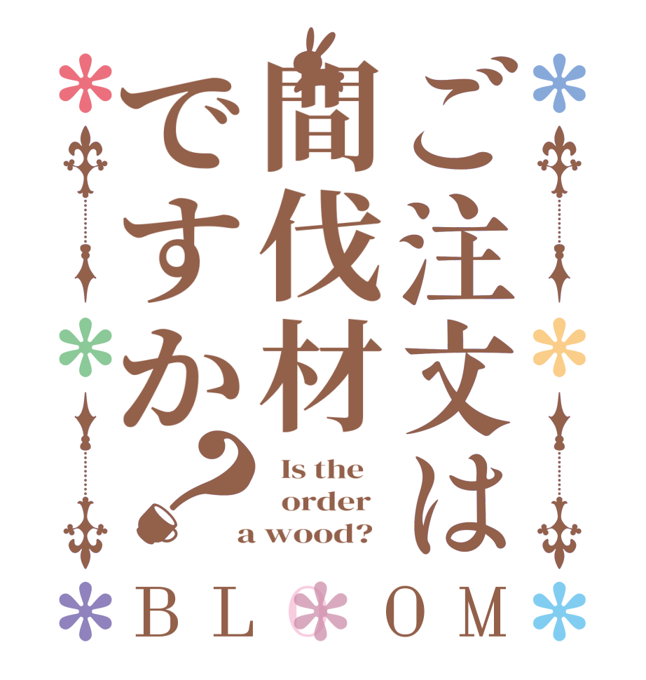 ご注文は間伐材ですか？BLOOM   Is the      order    a wood?  