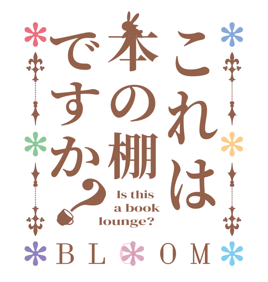 これは本の棚ですか？BLOOM   Is this    a book  lounge?  